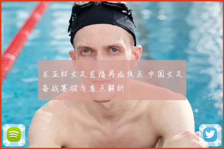 东亚杯女足直播再成焦点 中国女足备战赛程与看点解析