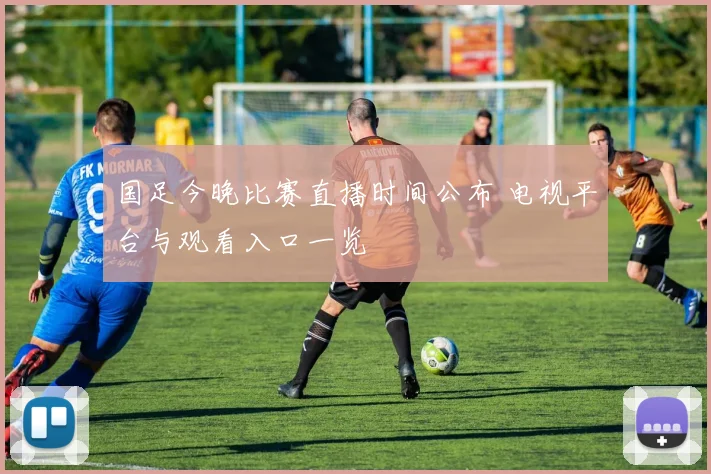 国足今晚比赛直播时间公布 电视平台与观看入口一览