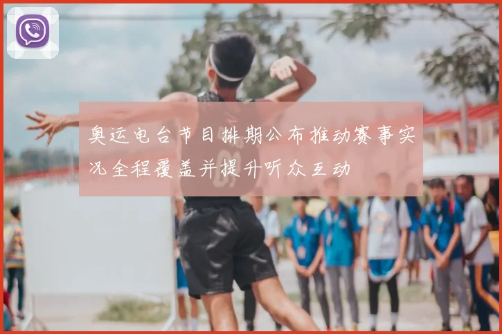 奥运电台节目排期公布推动赛事实况全程覆盖并提升听众互动