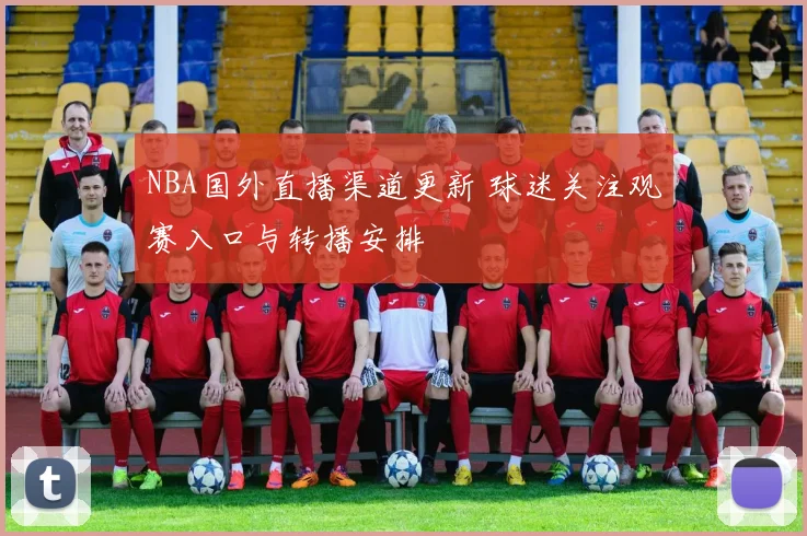 NBA国外直播渠道更新 球迷关注观赛入口与转播安排