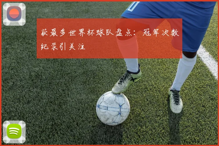 获最多世界杯球队盘点：冠军次数纪录引关注